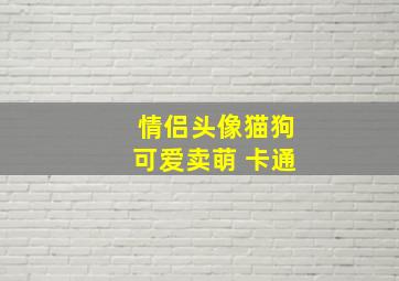 情侣头像猫狗可爱卖萌 卡通